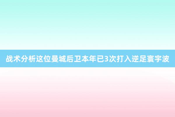 战术分析这位曼城后卫本年已3次打入逆足寰宇波