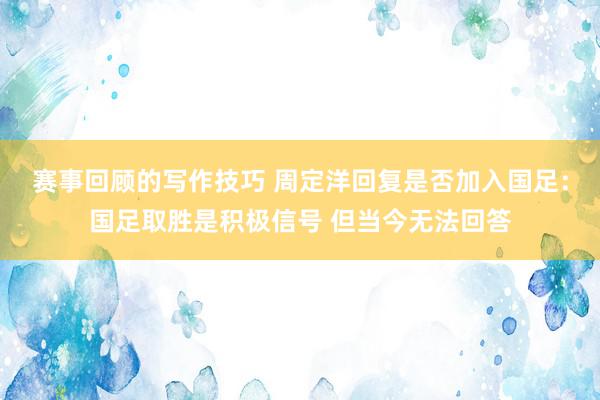 赛事回顾的写作技巧 周定洋回复是否加入国足：国足取胜是积极信号 但当今无法回答