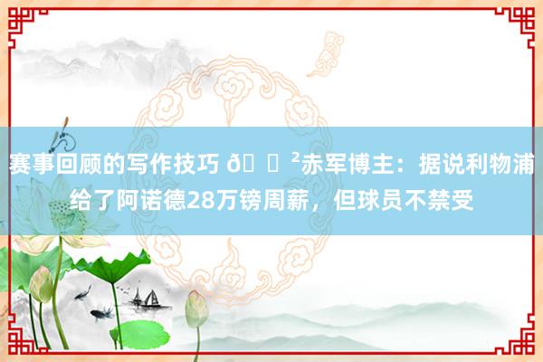 赛事回顾的写作技巧 😲赤军博主：据说利物浦给了阿诺德28万镑周薪，但球员不禁受