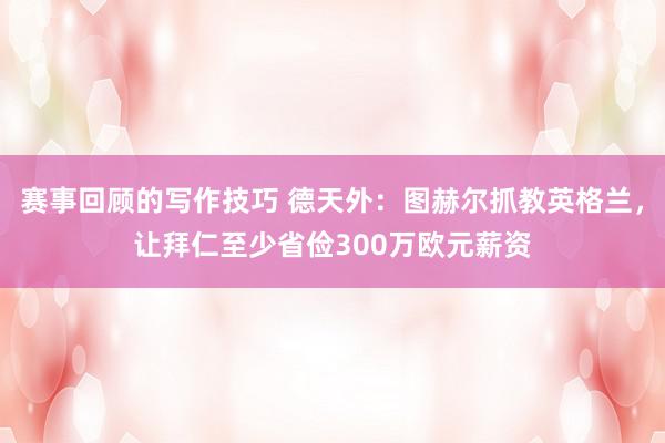 赛事回顾的写作技巧 德天外：图赫尔抓教英格兰，让拜仁至少省俭300万欧元薪资