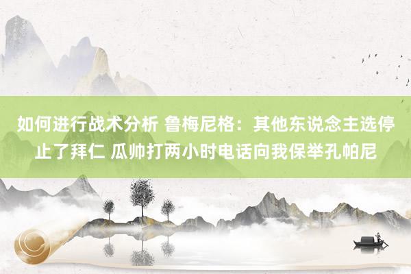 如何进行战术分析 鲁梅尼格：其他东说念主选停止了拜仁 瓜帅打两小时电话向我保举孔帕尼