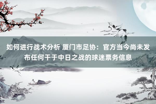 如何进行战术分析 厦门市足协：官方当今尚未发布任何干于中日之战的球迷票务信息