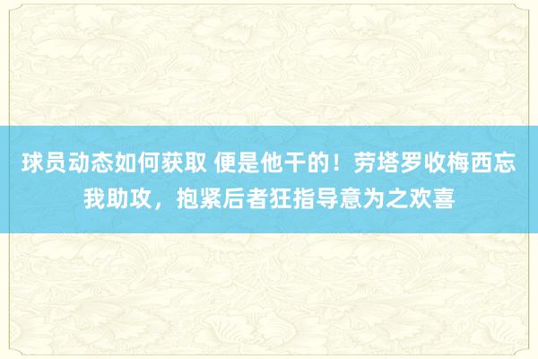 球员动态如何获取 便是他干的！劳塔罗收梅西忘我助攻，抱紧后者狂指导意为之欢喜