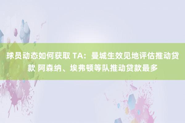 球员动态如何获取 TA：曼城生效见地评估推动贷款 阿森纳、埃弗顿等队推动贷款最多