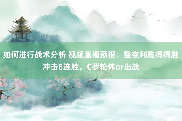 如何进行战术分析 视频直播预报：整夜利雅得得胜冲击8连胜，C罗轮休or出战