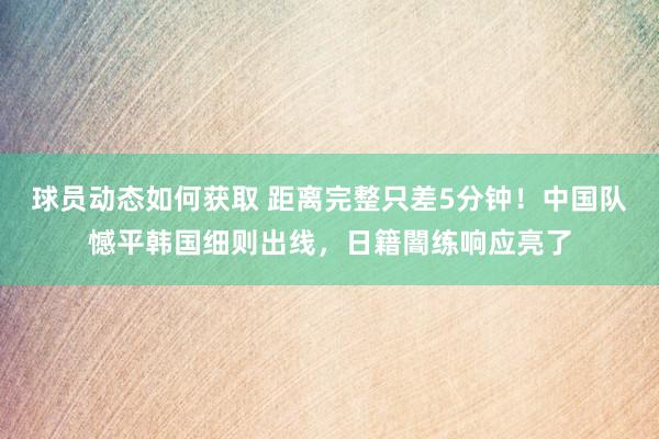 球员动态如何获取 距离完整只差5分钟！中国队憾平韩国细则出线，日籍闇练响应亮了