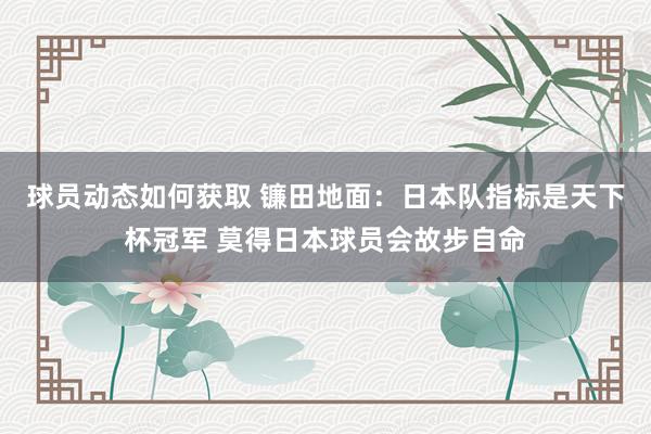 球员动态如何获取 镰田地面：日本队指标是天下杯冠军 莫得日本球员会故步自命