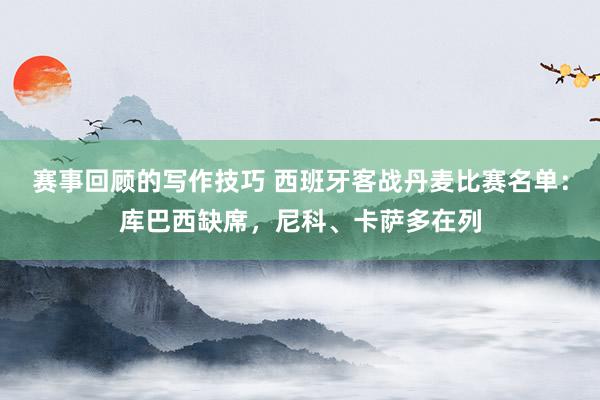 赛事回顾的写作技巧 西班牙客战丹麦比赛名单：库巴西缺席，尼科、卡萨多在列