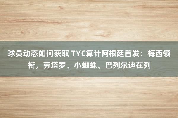 球员动态如何获取 TYC算计阿根廷首发：梅西领衔，劳塔罗、小蜘蛛、巴列尔迪在列