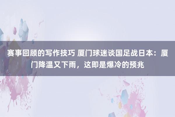 赛事回顾的写作技巧 厦门球迷谈国足战日本：厦门降温又下雨，这即是爆冷的预兆