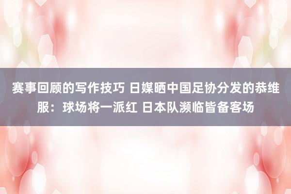 赛事回顾的写作技巧 日媒晒中国足协分发的恭维服：球场将一派红 日本队濒临皆备客场