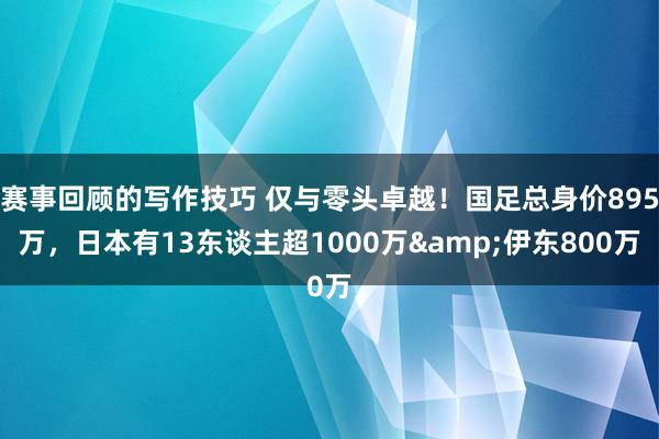 赛事回顾的写作技巧 仅与零头卓越！国足总身价895万，日本有13东谈主超1000万&伊东800万