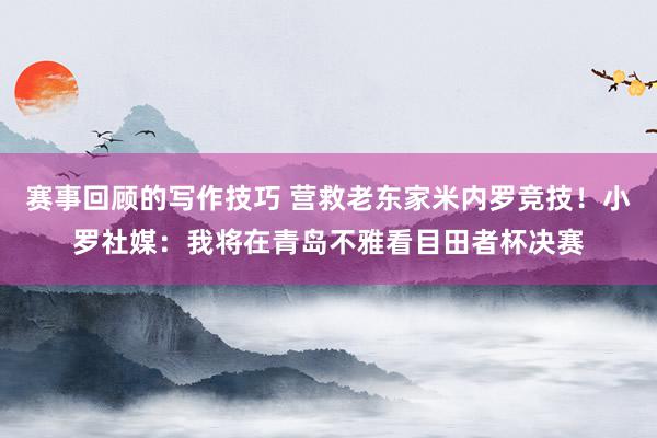 赛事回顾的写作技巧 营救老东家米内罗竞技！小罗社媒：我将在青岛不雅看目田者杯决赛