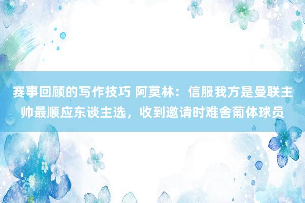 赛事回顾的写作技巧 阿莫林：信服我方是曼联主帅最顺应东谈主选，收到邀请时难舍葡体球员