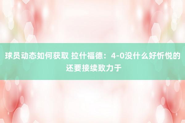 球员动态如何获取 拉什福德：4-0没什么好忻悦的 还要接续致力于