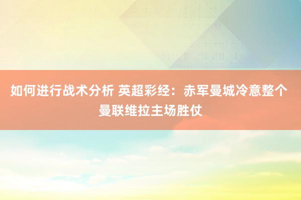 如何进行战术分析 英超彩经：赤军曼城冷意整个 曼联维拉主场胜仗