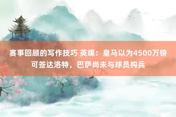 赛事回顾的写作技巧 英媒：皇马以为4500万镑可签达洛特，巴萨尚未与球员构兵