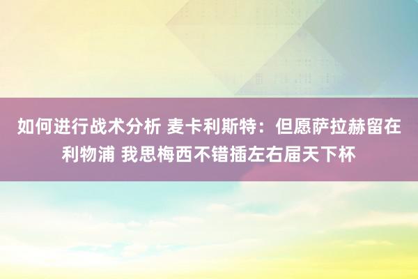 如何进行战术分析 麦卡利斯特：但愿萨拉赫留在利物浦 我思梅西不错插左右届天下杯