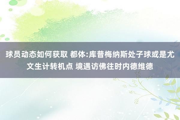 球员动态如何获取 都体:库普梅纳斯处子球或是尤文生计转机点 境遇访佛往时内德维德