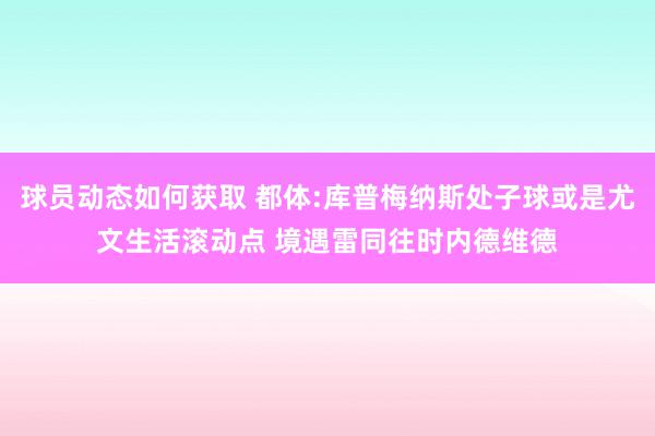 球员动态如何获取 都体:库普梅纳斯处子球或是尤文生活滚动点 境遇雷同往时内德维德