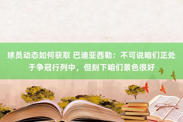 球员动态如何获取 巴迪亚西勒：不可说咱们正处于争冠行列中，但刻下咱们景色很好