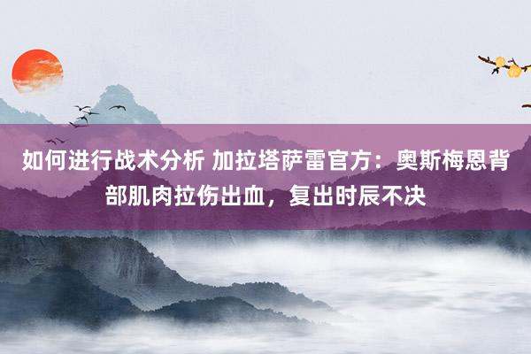 如何进行战术分析 加拉塔萨雷官方：奥斯梅恩背部肌肉拉伤出血，复出时辰不决