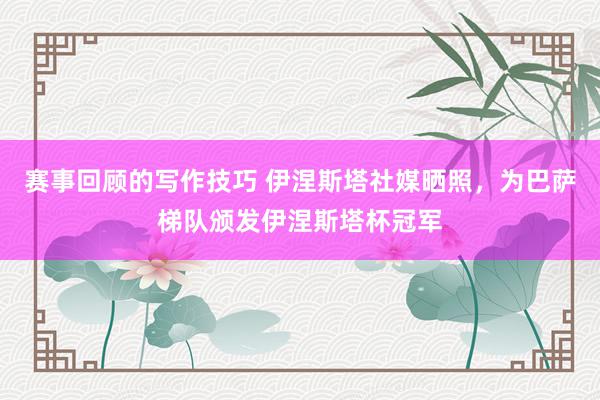 赛事回顾的写作技巧 伊涅斯塔社媒晒照，为巴萨梯队颁发伊涅斯塔杯冠军