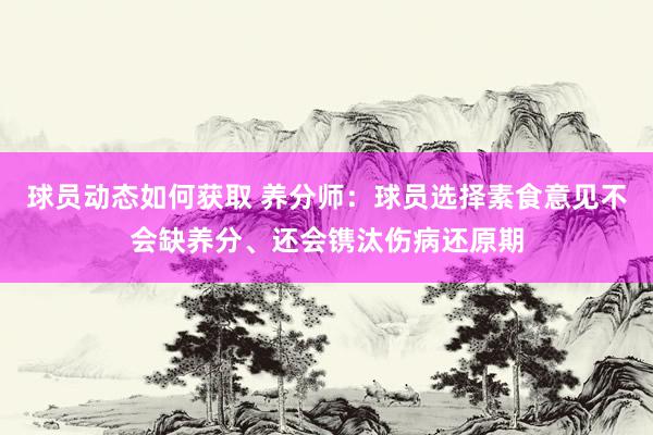 球员动态如何获取 养分师：球员选择素食意见不会缺养分、还会镌汰伤病还原期