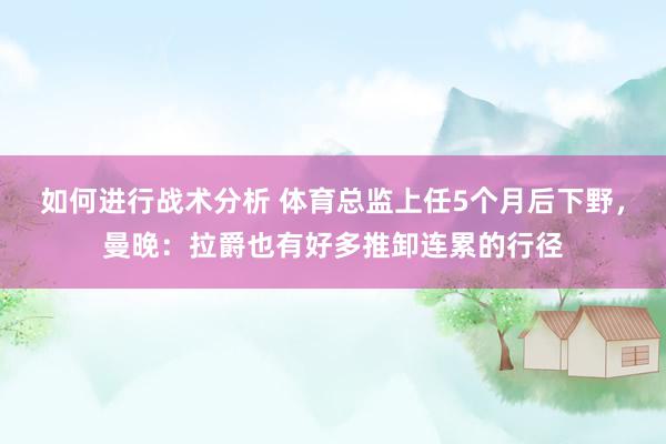 如何进行战术分析 体育总监上任5个月后下野，曼晚：拉爵也有好多推卸连累的行径