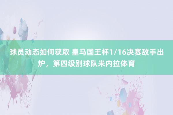 球员动态如何获取 皇马国王杯1/16决赛敌手出炉，第四级别球队米内拉体育