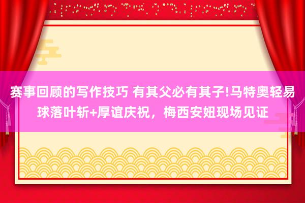 赛事回顾的写作技巧 有其父必有其子!马特奥轻易球落叶斩+厚谊庆祝，梅西安妞现场见证