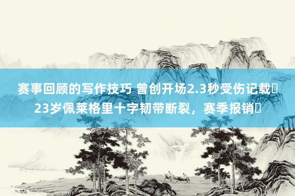 赛事回顾的写作技巧 曾创开场2.3秒受伤记载❗23岁佩莱格里十字韧带断裂，赛季报销❗