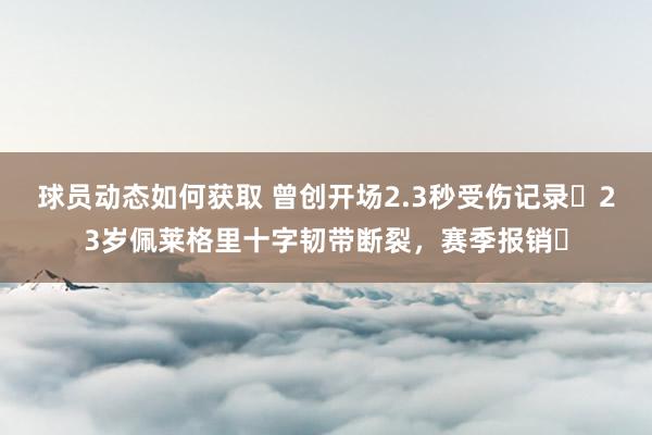 球员动态如何获取 曾创开场2.3秒受伤记录❗23岁佩莱格里十字韧带断裂，赛季报销❗