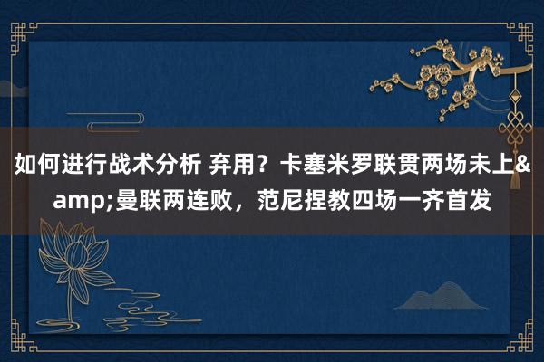 如何进行战术分析 弃用？卡塞米罗联贯两场未上&曼联两连败，范尼捏教四场一齐首发