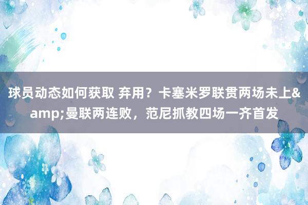 球员动态如何获取 弃用？卡塞米罗联贯两场未上&曼联两连败，范尼抓教四场一齐首发