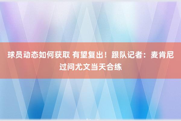 球员动态如何获取 有望复出！跟队记者：麦肯尼过问尤文当天合练