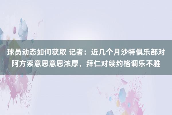 球员动态如何获取 记者：近几个月沙特俱乐部对阿方索意思意思浓厚，拜仁对续约格调乐不雅