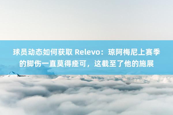 球员动态如何获取 Relevo：琼阿梅尼上赛季的脚伤一直莫得痊可，这截至了他的施展