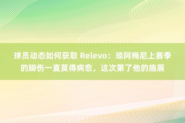 球员动态如何获取 Relevo：琼阿梅尼上赛季的脚伤一直莫得病愈，这次第了他的施展