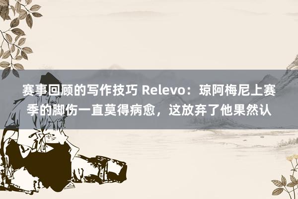 赛事回顾的写作技巧 Relevo：琼阿梅尼上赛季的脚伤一直莫得病愈，这放弃了他果然认