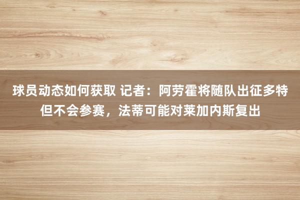 球员动态如何获取 记者：阿劳霍将随队出征多特但不会参赛，法蒂可能对莱加内斯复出