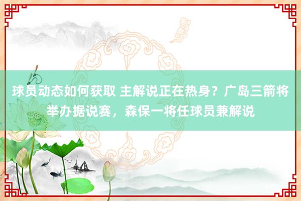 球员动态如何获取 主解说正在热身？广岛三箭将举办据说赛，森保一将任球员兼解说