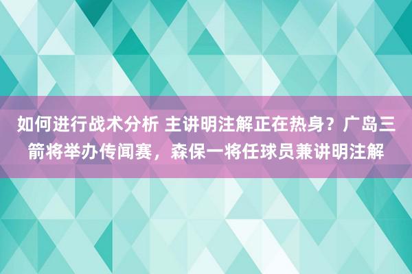 如何进行战术分析 主讲明注解正在热身？广岛三箭将举办传闻赛，森保一将任球员兼讲明注解