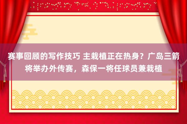 赛事回顾的写作技巧 主栽植正在热身？广岛三箭将举办外传赛，森保一将任球员兼栽植