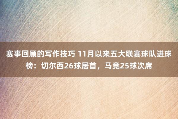 赛事回顾的写作技巧 11月以来五大联赛球队进球榜：切尔西26球居首，马竞25球次席