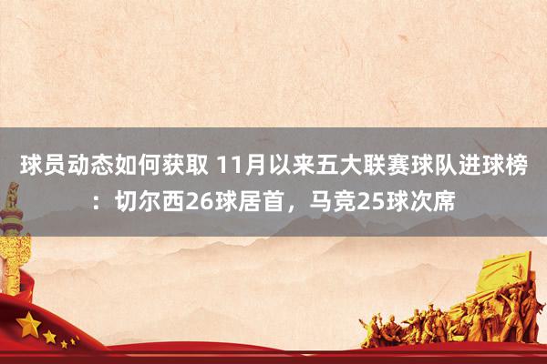 球员动态如何获取 11月以来五大联赛球队进球榜：切尔西26球居首，马竞25球次席