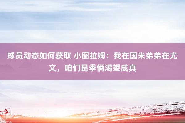 球员动态如何获取 小图拉姆：我在国米弟弟在尤文，咱们昆季俩渴望成真