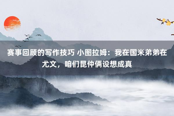 赛事回顾的写作技巧 小图拉姆：我在国米弟弟在尤文，咱们昆仲俩设想成真