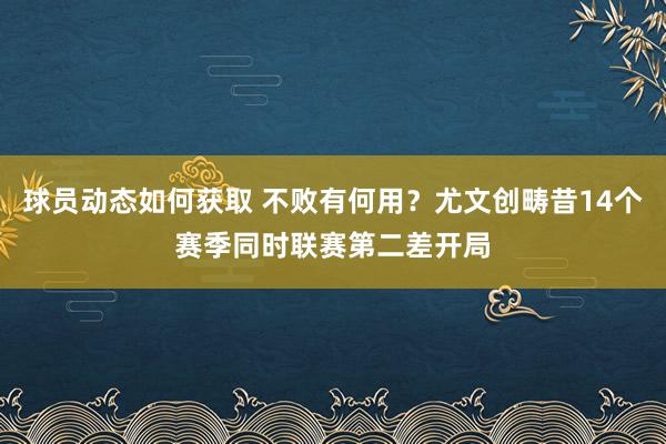 球员动态如何获取 不败有何用？尤文创畴昔14个赛季同时联赛第二差开局