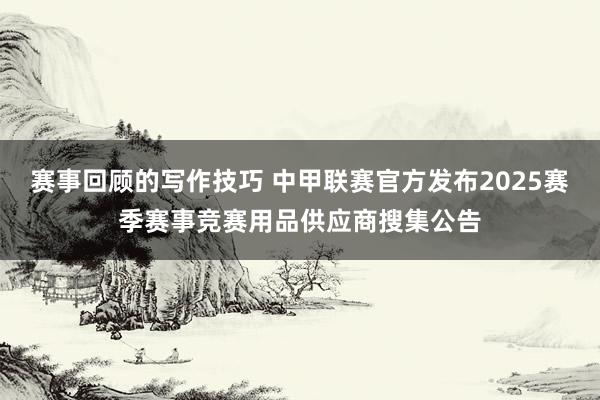 赛事回顾的写作技巧 中甲联赛官方发布2025赛季赛事竞赛用品供应商搜集公告